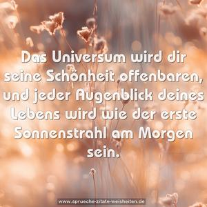 Das Universum wird dir seine Schönheit offenbaren,
und jeder Augenblick deines Lebens
wird wie der erste Sonnenstrahl am Morgen sein.