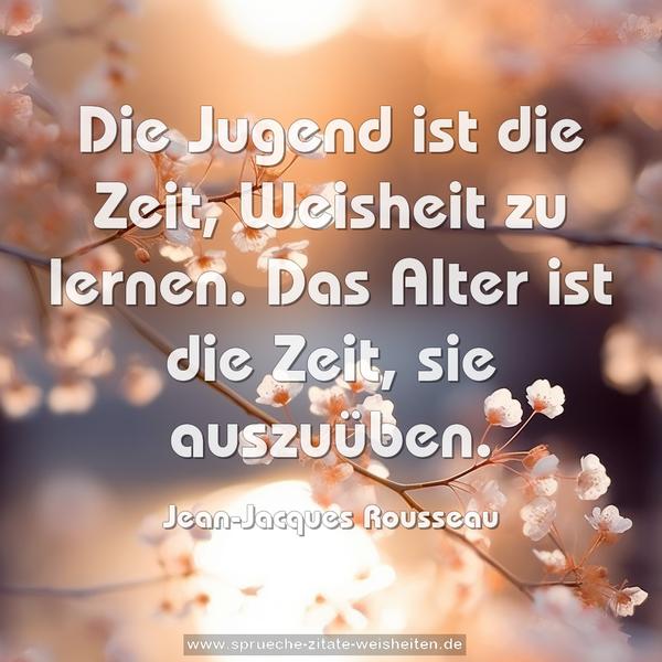 Die Jugend ist die Zeit, Weisheit zu lernen.
Das Alter ist die Zeit, sie auszuüben.