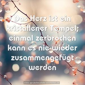 Das Herz ist ein kristallener Tempel;
einmal zerbrochen
kann es nie wieder zusammengefügt werden