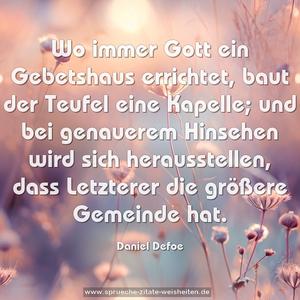 Wo immer Gott ein Gebetshaus errichtet,
baut der Teufel eine Kapelle;
und bei genauerem Hinsehen wird sich herausstellen,
dass Letzterer die größere Gemeinde hat.