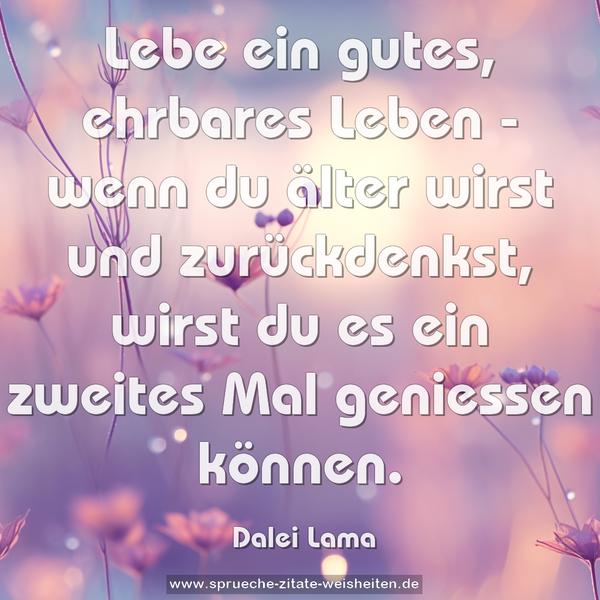 Lebe ein gutes, ehrbares Leben - wenn du älter wirst und zurückdenkst, wirst du es ein zweites Mal geniessen können.
