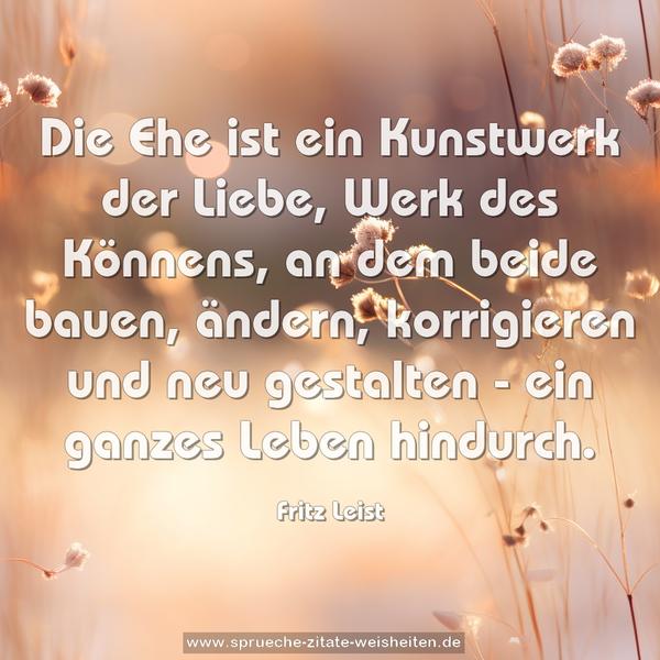 Die Ehe ist ein Kunstwerk der Liebe,
Werk des Könnens, an dem beide bauen,
ändern, korrigieren und neu gestalten -
ein ganzes Leben hindurch.