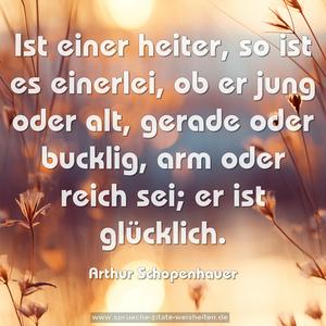 Ist einer heiter, so ist es einerlei,
ob er jung oder alt, gerade oder bucklig, arm oder reich sei;
er ist glücklich.