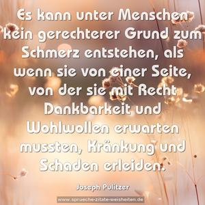 Es kann unter Menschen kein gerechterer Grund zum Schmerz entstehen, als wenn sie von einer Seite, von der sie mit Recht Dankbarkeit und Wohlwollen erwarten mussten, Kränkung und Schaden erleiden.