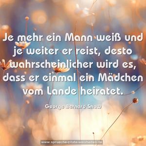 Je mehr ein Mann weiß und je weiter er reist,
desto wahrscheinlicher wird es,
dass er einmal ein Mädchen vom Lande heiratet. 