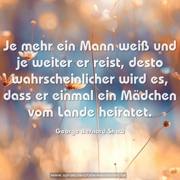 Je mehr ein Mann weiß und je weiter er reist,
desto wahrscheinlicher wird es,
dass er einmal ein Mädchen vom Lande heiratet.