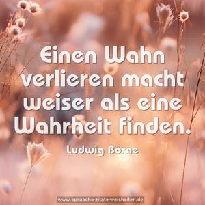 Einen Wahn verlieren macht weiser als eine Wahrheit finden.