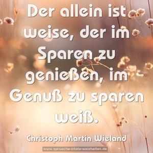 Der allein ist weise, der im Sparen zu genießen,
im Genuß zu sparen weiß.