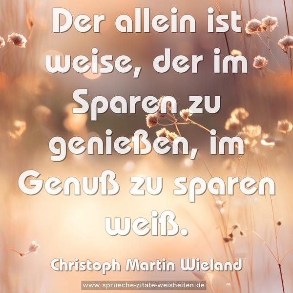 Der allein ist weise, der im Sparen zu genießen,
im Genuß zu sparen weiß.