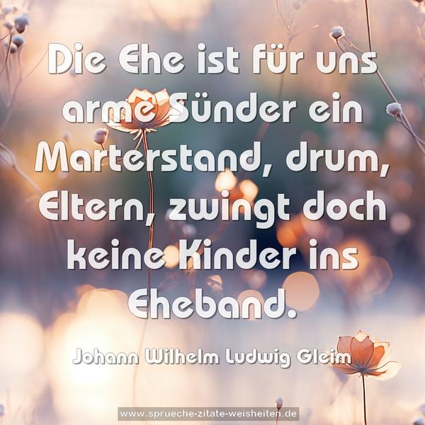 Die Ehe ist für uns arme Sünder ein Marterstand,
drum, Eltern, zwingt doch keine Kinder ins Eheband.
