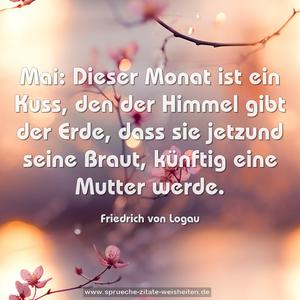 Mai: Dieser Monat ist ein Kuss,
den der Himmel gibt der Erde,
dass sie jetzund seine Braut, künftig eine Mutter werde.