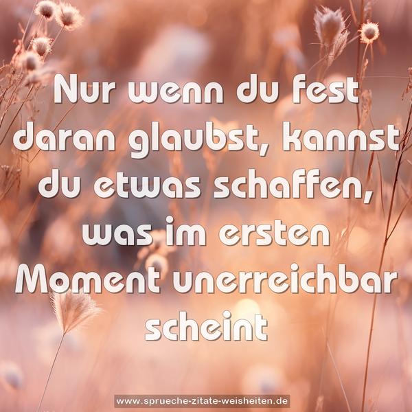 Nur wenn du fest daran glaubst,
kannst du etwas schaffen,
was im ersten Moment unerreichbar scheint