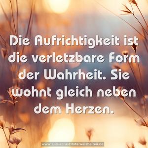 Die Aufrichtigkeit
ist die verletzbare Form der Wahrheit.
Sie wohnt gleich neben dem Herzen.