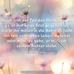 Rasch tritt der Tod den Menschen an,
es ist ihm keine Frist gegeben,
es stürzt ihn mitten in die Bahn,
es reißt ihn fort vom vollen Leben.
Bereitet oder nicht, zu gehn,
er muß vor seinem Richter stehn.