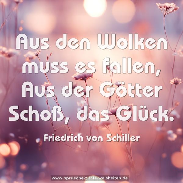 Aus den Wolken muss es fallen,
Aus der Götter Schoß, das Glück.
