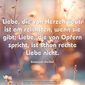 Liebe, die von Herzen liebt,
ist am reichsten, wenn sie gibt;
Liebe, die von Opfern spricht,
ist schon rechte Liebe nicht.