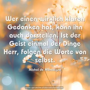 Wer einen wirklich klaren Gedanken hat,
kann ihn auch darstellen.
Ist der Geist einmal der Dinge Herr,
folgen die Worte von selbst.