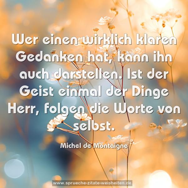 Wer einen wirklich klaren Gedanken hat,
kann ihn auch darstellen.
Ist der Geist einmal der Dinge Herr,
folgen die Worte von selbst.