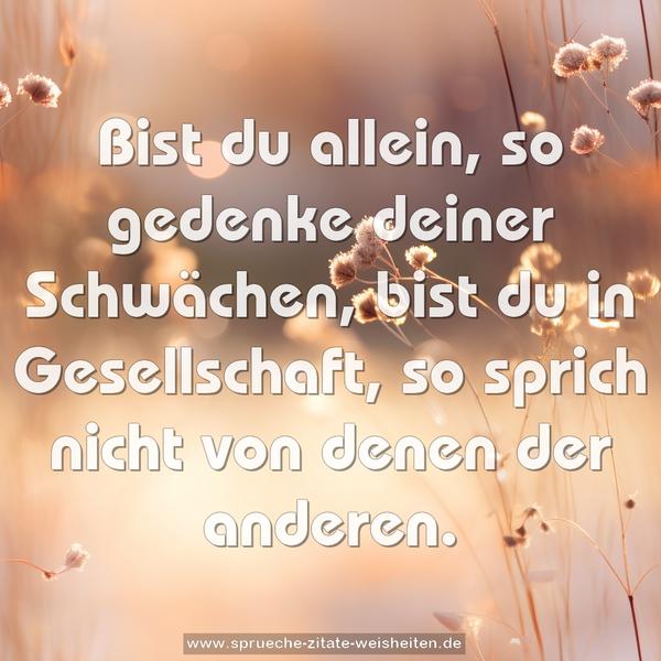 Bist du allein, so gedenke deiner Schwächen,
bist du in Gesellschaft,
so sprich nicht von denen der anderen.