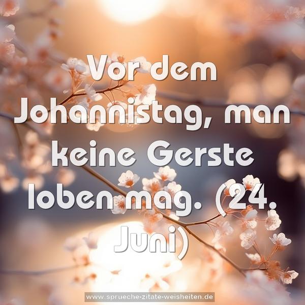 Vor dem Johannistag, man keine Gerste loben mag.
(24. Juni)