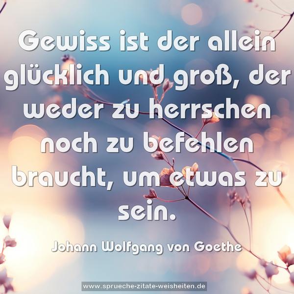 Gewiss ist der allein glücklich und groß,
der weder zu herrschen noch zu befehlen braucht,
um etwas zu sein.