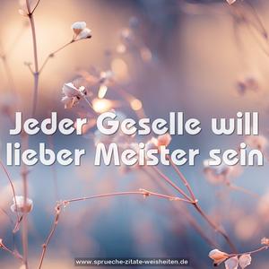 Jeder Geselle will lieber Meister sein