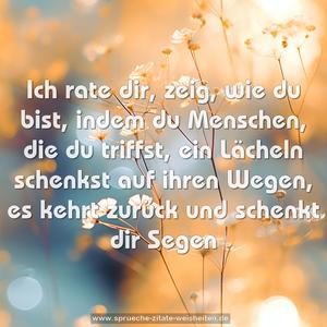 Ich rate dir, zeig, wie du bist,
indem du Menschen, die du triffst,
ein Lächeln schenkst auf ihren Wegen,
es kehrt zurück und schenkt dir Segen