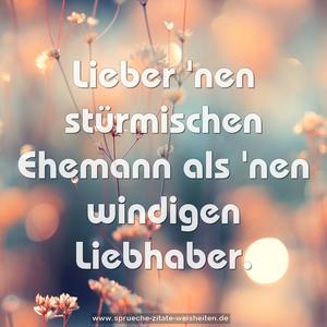 Lieber 'nen stürmischen Ehemann
als 'nen windigen Liebhaber.