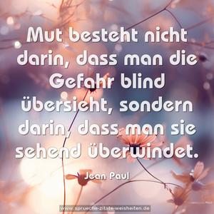 Mut besteht nicht darin, dass man die Gefahr blind übersieht, sondern darin, dass man sie sehend überwindet. 