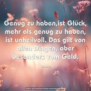 Genug zu haben,ist Glück,
mehr als genug zu haben, ist unheilvoll.
Das gilt von allen Dingen, aber besonders vom Geld. 