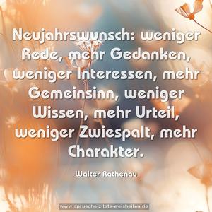 Neujahrswunsch:
weniger Rede, mehr Gedanken,
weniger Interessen, mehr Gemeinsinn,
weniger Wissen, mehr Urteil,
weniger Zwiespalt, mehr Charakter.