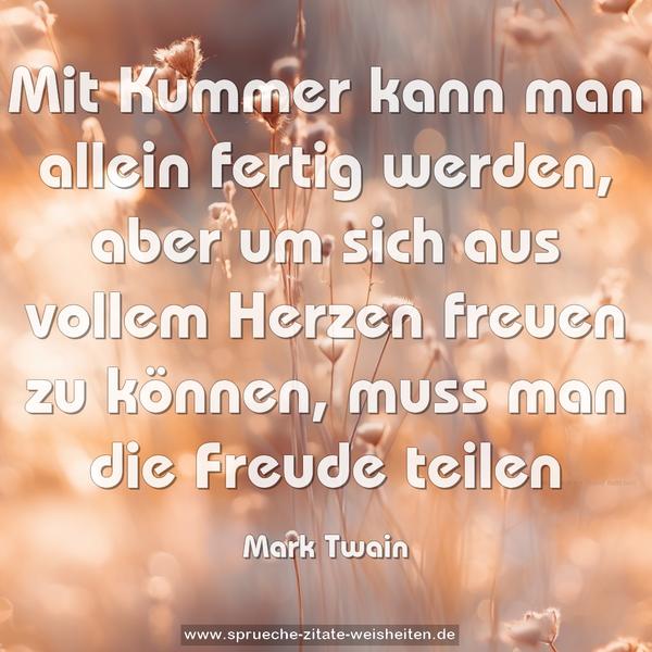 Mit Kummer kann man allein fertig werden,
aber um sich aus vollem Herzen freuen zu können,
muss man die Freude teilen