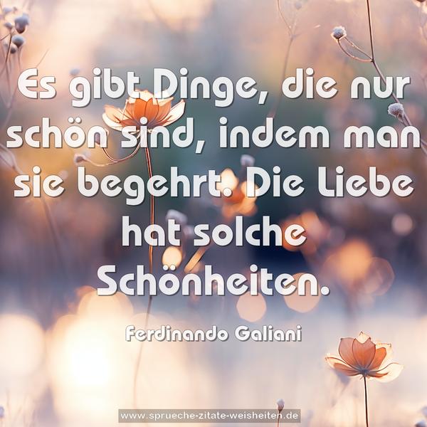 Es gibt Dinge, die nur schön sind, indem man sie begehrt.
Die Liebe hat solche Schönheiten.