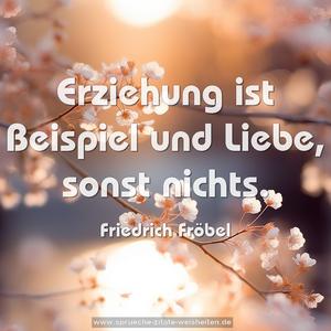 Erziehung ist Beispiel und Liebe,
sonst nichts.