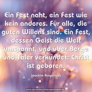 Ein Fest naht, ein Fest wie kein anderes.
Für alle, die guten Willens sind.
Ein Fest, dessen Geist die Welt umspannt,
und über Berge und Täler verkündet:
Christ ist geboren.