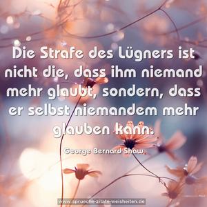 Die Strafe des Lügners ist nicht die,
dass ihm niemand mehr glaubt, sondern,
dass er selbst niemandem mehr glauben kann. 