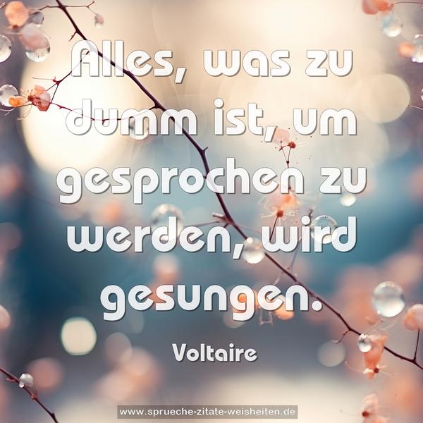 Alles, was zu dumm ist, um gesprochen zu werden,
wird gesungen.