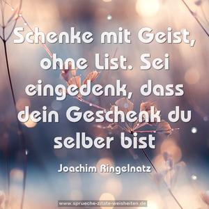 Schenke mit Geist,
ohne List.
Sei eingedenk,
dass dein Geschenk
du selber bist