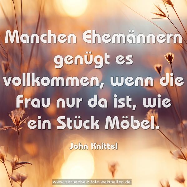 Manchen Ehemännern genügt es vollkommen,
wenn die Frau nur da ist, wie ein Stück Möbel.