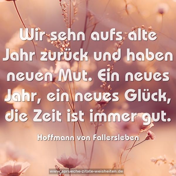 Wir sehn aufs alte Jahr zurück
und haben neuen Mut.
Ein neues Jahr, ein neues Glück,
die Zeit ist immer gut.
