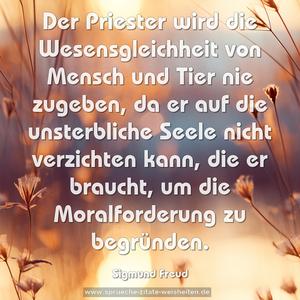 Der Priester wird die Wesensgleichheit von Mensch und Tier nie zugeben, da er auf die unsterbliche Seele nicht verzichten kann, die er braucht, um die Moralforderung zu begründen.