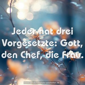 Jeder hat drei Vorgesetzte:
Gott, den Chef, die Frau.