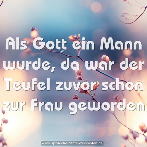 Als Gott ein Mann wurde,
da war der Teufel zuvor schon zur Frau geworden