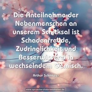 Die Anteilnahme der Nebenmenschen an unserem Schicksal
ist Schadenfreude, Zudringlichkeit und Besserwisserei in wechselndem Gemisch.