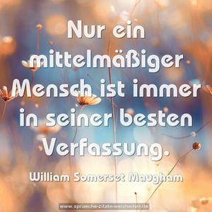 Nur ein mittelmäßiger Mensch 
ist immer in seiner besten Verfassung.