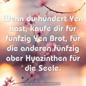 Wenn du hundert Yen hast,
kaufe dir für fünfzig Yen Brot,
für die anderen fünfzig aber
Hyazinthen für die Seele.