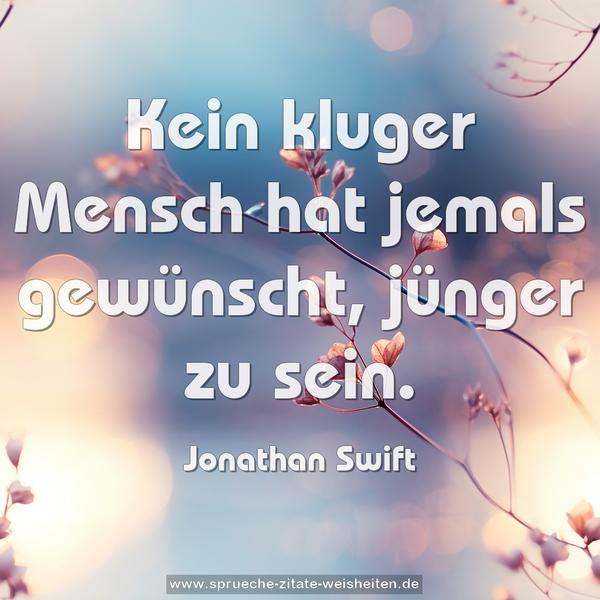 Kein kluger Mensch hat jemals gewünscht,
jünger zu sein.
