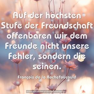 Auf der höchsten Stufe der Freundschaft 
offenbaren wir dem Freunde nicht unsere Fehler, 
sondern die seinen.