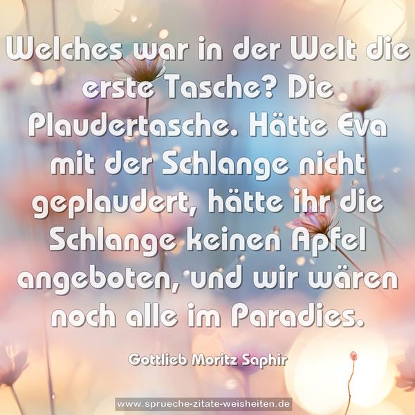 Welches war in der Welt die erste Tasche? Die Plaudertasche. Hätte Eva mit der Schlange nicht geplaudert, hätte ihr die Schlange keinen Apfel angeboten, und wir wären noch alle im Paradies.