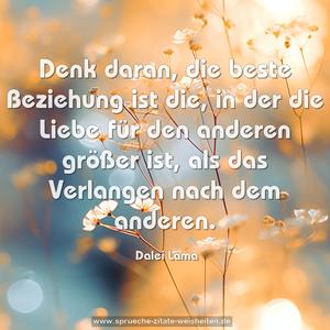 Denk daran, die beste Beziehung ist die, in der die Liebe für den anderen größer ist, als das Verlangen nach dem anderen.